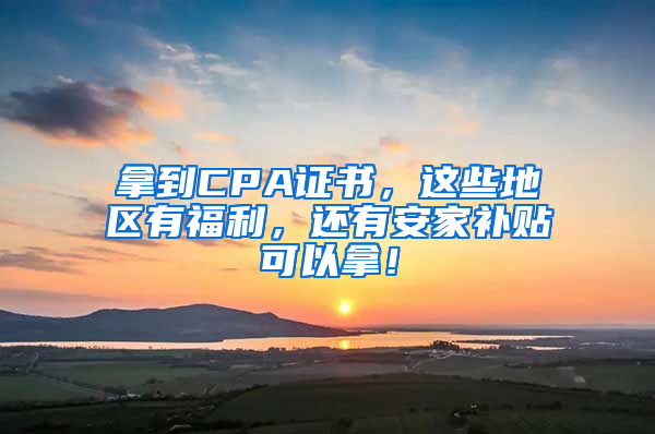 拿到CPA證書，這些地區(qū)有福利，還有安家補(bǔ)貼可以拿！