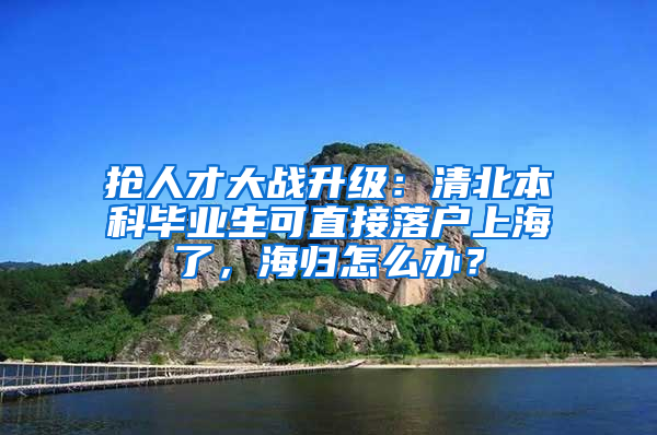 搶人才大戰(zhàn)升級：清北本科畢業(yè)生可直接落戶上海了，海歸怎么辦？