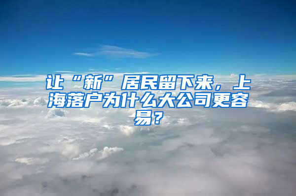 讓“新”居民留下來(lái)，上海落戶(hù)為什么大公司更容易？