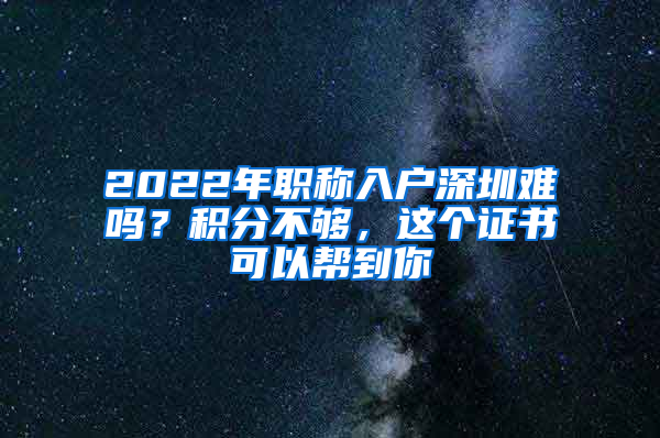 2022年職稱入戶深圳難嗎？積分不夠，這個證書可以幫到你