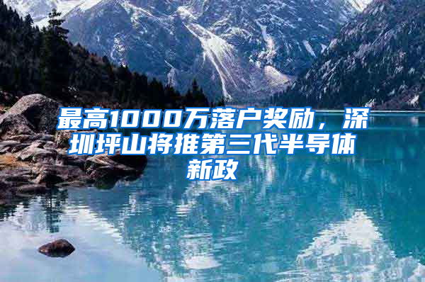 最高1000萬落戶獎勵，深圳坪山將推第三代半導體新政