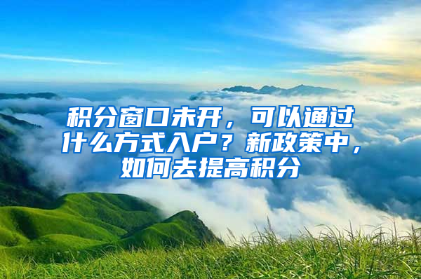 積分窗口未開(kāi)，可以通過(guò)什么方式入戶？新政策中，如何去提高積分