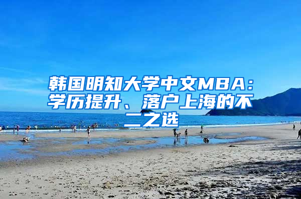 韓國(guó)明知大學(xué)中文MBA：學(xué)歷提升、落戶上海的不二之選