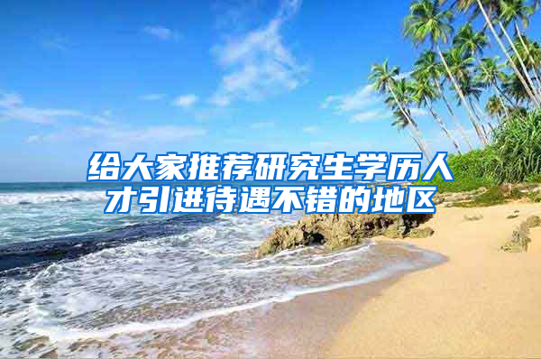 給大家推薦研究生學(xué)歷人才引進(jìn)待遇不錯的地區(qū)