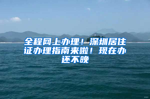 全程網(wǎng)上辦理！深圳居住證辦理指南來啦！現(xiàn)在辦還不晚