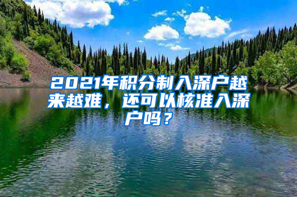 2021年積分制入深戶越來越難，還可以核準入深戶嗎？