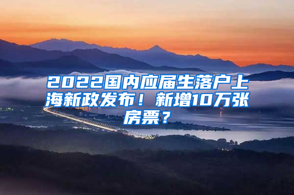 2022國內應屆生落戶上海新政發(fā)布！新增10萬張房票？