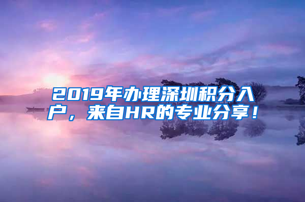 2019年辦理深圳積分入戶，來自HR的專業(yè)分享！