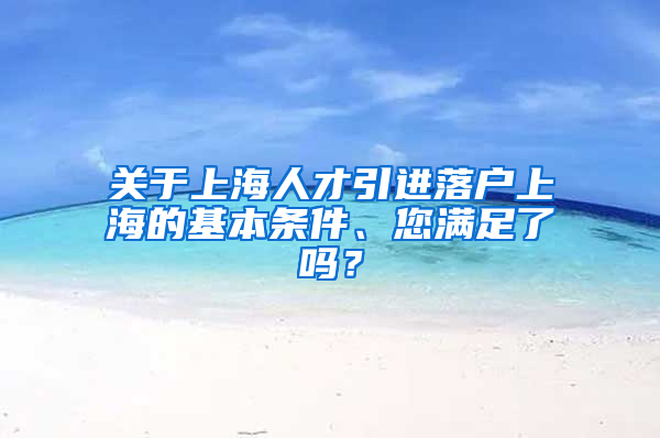 關(guān)于上海人才引進落戶上海的基本條件、您滿足了嗎？