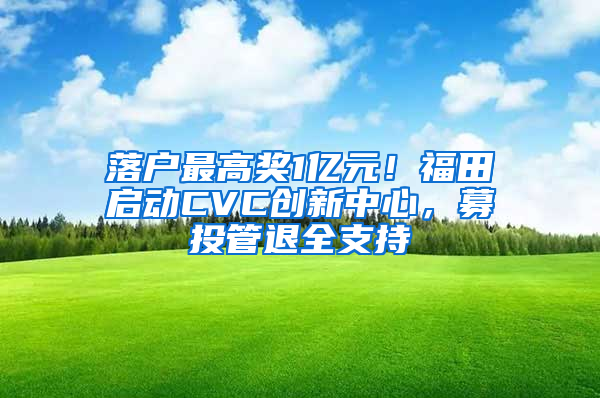 落戶最高獎1億元！福田啟動CVC創(chuàng)新中心，募投管退全支持