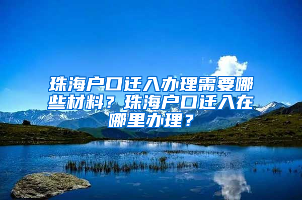 珠海戶口遷入辦理需要哪些材料？珠海戶口遷入在哪里辦理？