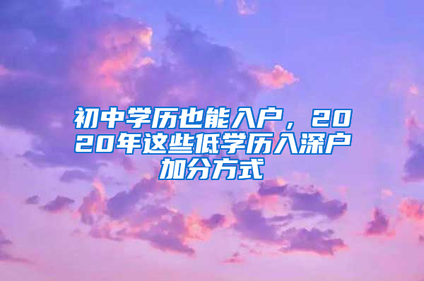 初中學(xué)歷也能入戶，2020年這些低學(xué)歷入深戶加分方式