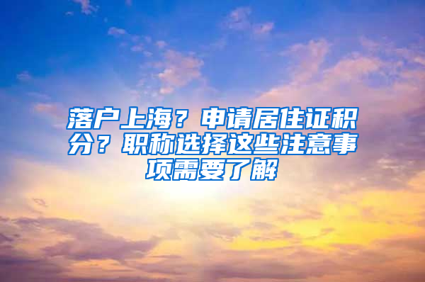 落戶上海？申請居住證積分？職稱選擇這些注意事項需要了解