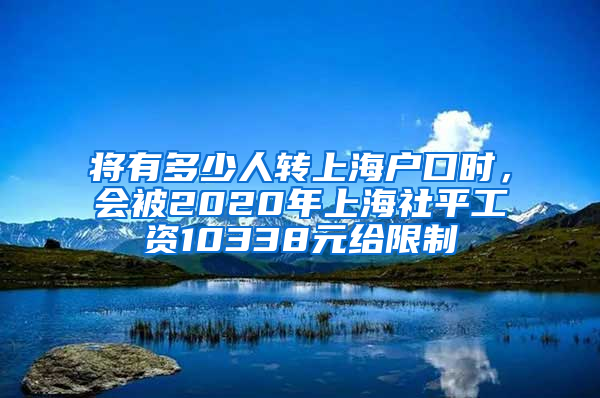 將有多少人轉(zhuǎn)上海戶口時，會被2020年上海社平工資10338元給限制