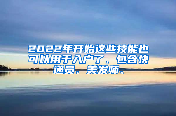 2022年開始這些技能也可以用于入戶了，包含快遞員、美發(fā)師、