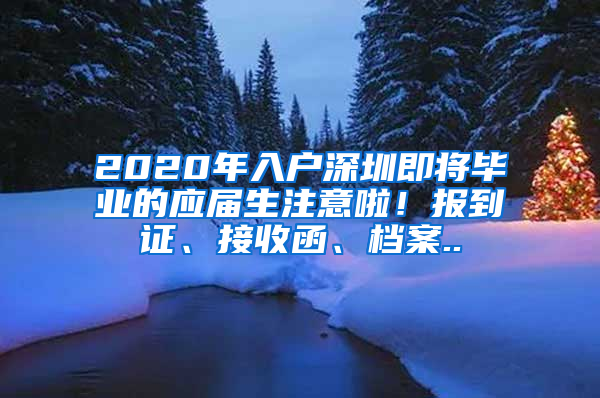 2020年入戶深圳即將畢業(yè)的應(yīng)屆生注意啦！報(bào)到證、接收函、檔案..