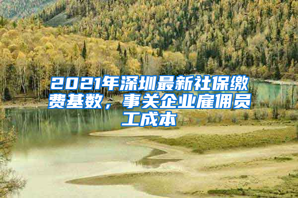 2021年深圳最新社保繳費(fèi)基數(shù)，事關(guān)企業(yè)雇傭員工成本