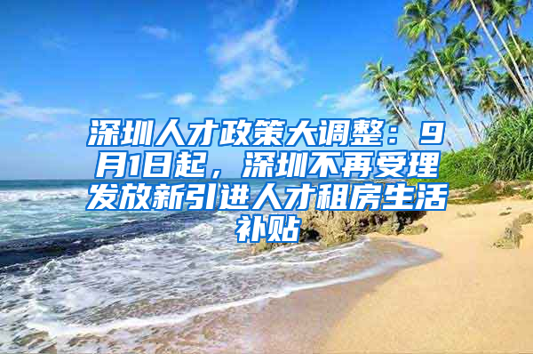 深圳人才政策大調整：9月1日起，深圳不再受理發(fā)放新引進人才租房生活補貼