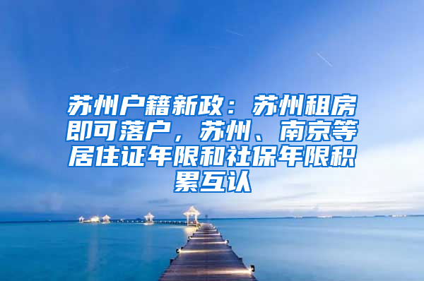 蘇州戶籍新政：蘇州租房即可落戶，蘇州、南京等居住證年限和社保年限積累互認(rèn)