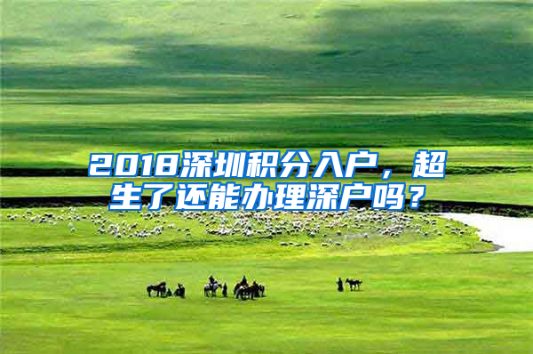 2018深圳積分入戶，超生了還能辦理深戶嗎？