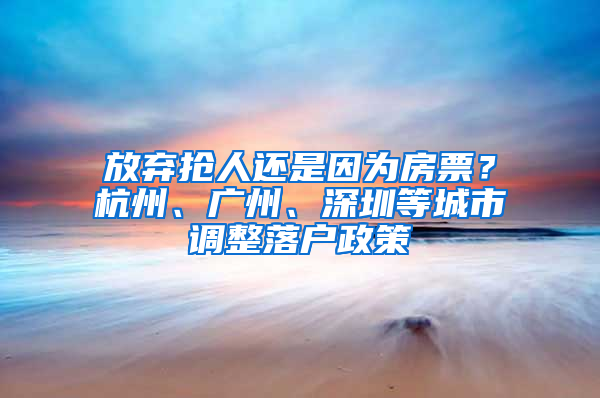 放棄搶人還是因?yàn)榉科?？杭州、廣州、深圳等城市調(diào)整落戶政策