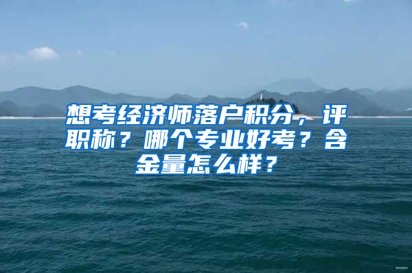 想考經(jīng)濟(jì)師落戶積分，評職稱？哪個專業(yè)好考？含金量怎么樣？