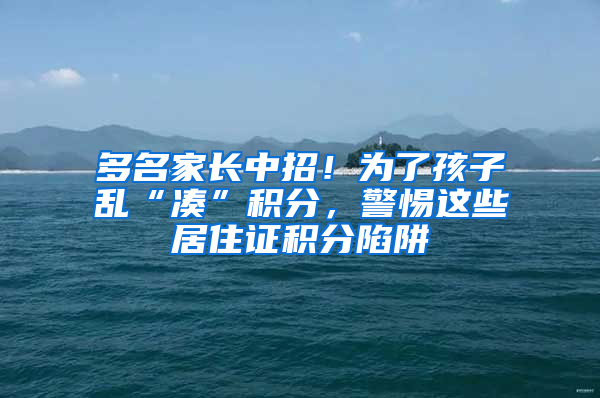 多名家長中招！為了孩子亂“湊”積分，警惕這些居住證積分陷阱