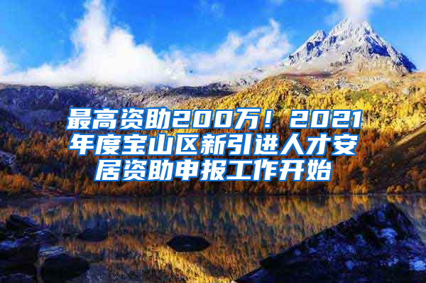 最高資助200萬！2021年度寶山區(qū)新引進人才安居資助申報工作開始