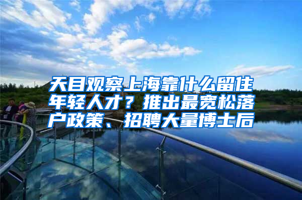 天目觀察上海靠什么留住年輕人才？推出最寬松落戶(hù)政策、招聘大量博士后