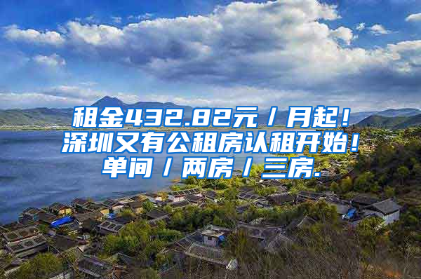 租金432.82元／月起！深圳又有公租房認租開始！單間／兩房／三房.