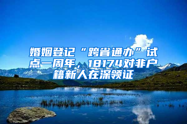 婚姻登記“跨省通辦”試點一周年，18174對非戶籍新人在深領證