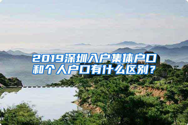 2019深圳入戶集體戶口和個(gè)人戶口有什么區(qū)別？