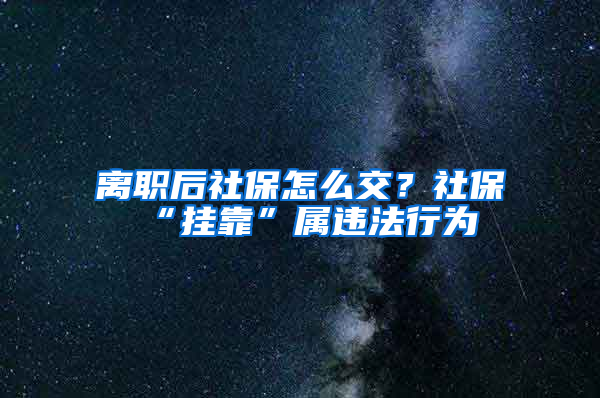 離職后社保怎么交？社保“掛靠”屬違法行為