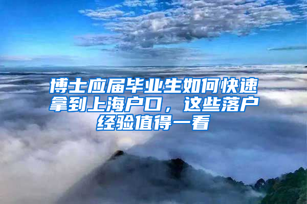 博士應(yīng)屆畢業(yè)生如何快速拿到上海戶口，這些落戶經(jīng)驗(yàn)值得一看