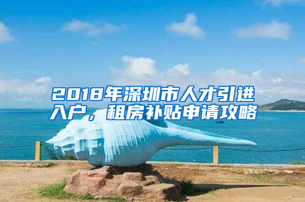 2018年深圳市人才引進入戶，租房補貼申請攻略