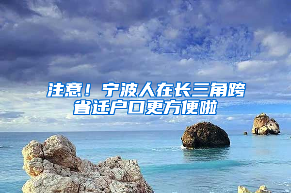 注意！寧波人在長三角跨省遷戶口更方便啦