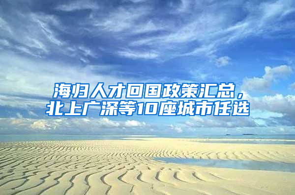 海歸人才回國(guó)政策匯總，北上廣深等10座城市任選