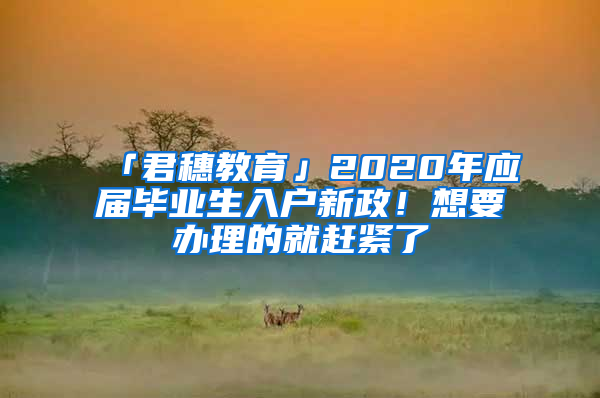 「君穗教育」2020年應(yīng)屆畢業(yè)生入戶新政！想要辦理的就趕緊了