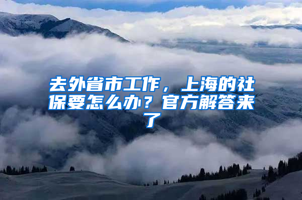 去外省市工作，上海的社保要怎么辦？官方解答來(lái)了