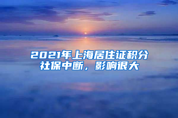 2021年上海居住證積分社保中斷，影響很大