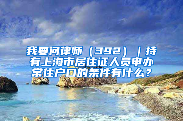 我要問(wèn)律師（392）｜持有上海市居住證人員申辦常住戶(hù)口的條件有什么？