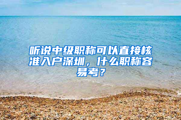 聽說中級職稱可以直接核準(zhǔn)入戶深圳，什么職稱容易考？