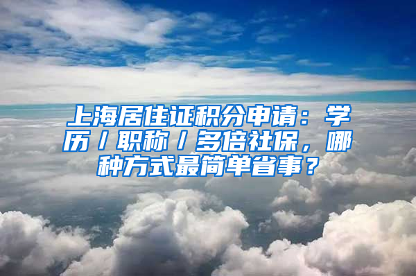 上海居住證積分申請：學(xué)歷／職稱／多倍社保，哪種方式最簡單省事？