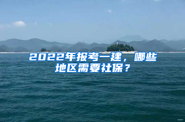 2022年報(bào)考一建，哪些地區(qū)需要社保？