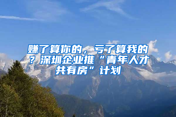 賺了算你的，虧了算我的？深圳企業(yè)推“青年人才共有房”計劃