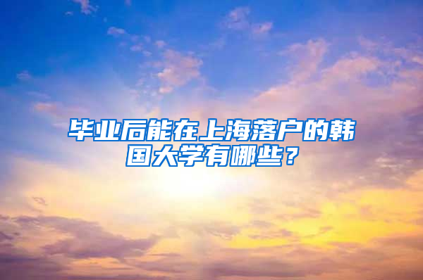 畢業(yè)后能在上海落戶的韓國大學(xué)有哪些？