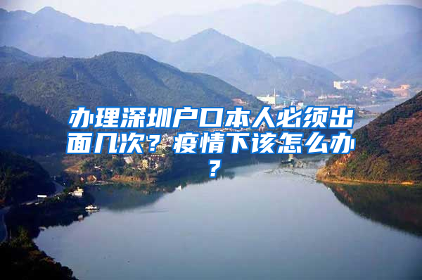 辦理深圳戶口本人必須出面幾次？疫情下該怎么辦？