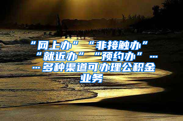 “網(wǎng)上辦”“非接觸辦”“就近辦”“預約辦”……多種渠道可辦理公積金業(yè)務