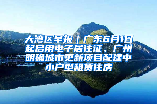 大灣區(qū)早報(bào)｜廣東6月1日起啟用電子居住證、廣州明確城市更新項(xiàng)目配建中小戶型租賃住房