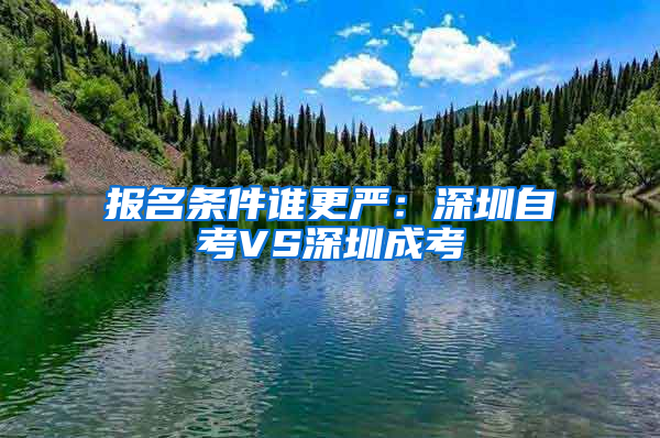 報名條件誰更嚴：深圳自考VS深圳成考